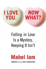 I Love You. Now What?: Falling in Love Is a Mystery, Keeping It Isn't - Mabel Iam, Traci Svendsgaard