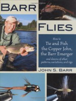 Barr Flies: How to Tie and Fish the Copper John, the Barr Emerger, and Dozens of Other Patterns, Variations, and Rigs - John Barr