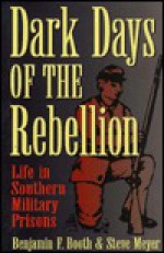 Dark Days of the Rebellion: Life in Southern Military Prisons - Benjamin F. Booth, Steve Meyer