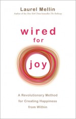 Wired For Joy: A Revolutionary Method for Creating Happiness from Within - Laurel Mellin