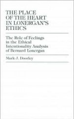 The Place of the Heart in Lonergan's Ethics: The Role of Feelings in the Ethical Intentionality Analysis of Bernard Lonergan - Mark J. Doorley