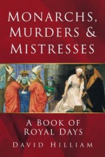 Monarchs, Murders & Mistresses: A Calendar of Royal Days - David Hilliam