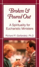 Broken and Poured Out: A Spirituality for Eucharistic Ministers - Richard R. Gaillardetz