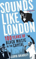 Sounds Like London: 100 Years of Black Music in the Capital - Lloyd Bradley