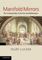 Manifold Mirrors: The Crossing Paths of the Arts and Mathematics - F. Cucker