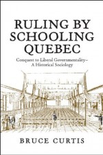 Ruling by Schooling Quebec: Conquest to Liberal Governmentality - A Historical Sociology - Bruce Curtis