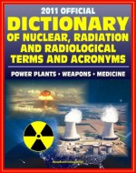 2011 Official Dictionary of Nuclear, Radiation, and Radiological Terms and Acronyms: Nuclear Power Plants, Atomic Weapons, Military Stockpile, Radiation Medicine - Regulatory Commission (NRC), Nuclear, Defense (DoD), Department of, U.S. Government, Protection Agency (EPA)	, Environmental, Disease Control (CDC), Centers for, Energy (DOE), Department of, Toxic Substances and Disease Registry (ATSDR), Agency for