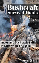 Bushcraft Survival Guide: Important Bushcraft Skills To Survive In The Wild: (Bushcraft Outdoor Skills, Bushcraft Carving, Bushcraft Cooking, Bushcraft ... Survival Books, Survival, Survival Books) - Sarah Frost