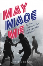 May Made Me: An Oral History of the 1968 Uprising in France - Mitchell Abidor