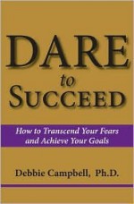 DARE to Succeed: How to Transcend Your Fears and Achieve Your Goals - Debbie Campbell