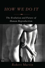 How We Do It: The Evolution and Future of Human Reproduction - Robert Martin