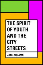 The Spirit of Youth and the City Streets - Jane Addams