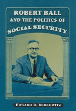 Robert Ball and the Politics of Social Security - Edward D. Berkowitz