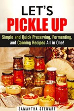 Let's Pickle Up: Simple and Quick Preserving, Fermenting, and Canning Recipes All in One! (Stockpile Pantry Recipes) - Samantha Stewart