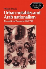 Urban Notables and Arab Nationalism: The Politics of Damascus 1860 1920 - Philip S. Khoury, Michael C. Hudson, Edmund Burke III