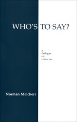 Who's to Say?: A Dialogue on Relativism - Norman Melchert