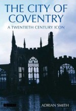 The City of Coventry: A Twentieth Century Icon - Adrian Smith