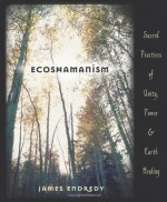 Ecoshamanism: Sacred Practices of Unity, Power and Earth Healing - James Endredy