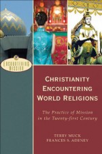 Christianity Encountering World Religions (Encountering Mission): The Practice of Mission in the Twenty-first Century - Terry Muck, Frances S. Adeney