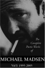 The Complete Poetic Works of Michael Madsen, Vol. I: 1995-2005 - Michael Madsen