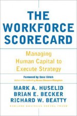 The Workforce Scorecard: Managing Human Capital To Execute Strategy - Mark A. Huselid, Brian E. Becker, Richard W. Beatty