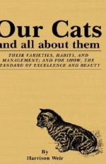 Our Cats and All about Them: Their Varieties, Habits, and Management; And for Show, the Standard of Excellence and Beauty - Harrison Weir