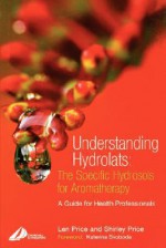 Understanding Hydrolats: The Specific Hydrosols for Aromatherapy: A Guide for Health Professionals - Len Price, Shirley Price