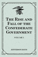 The Rise and Fall of the Confederate Government: Volume I - Jefferson Davis