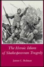 Heroic Idiom of Shakespearean Tragedy - James C. Bulman