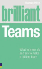 Brilliant Teams: What to Know, Do and Say to Make a Brilliant Team - Douglas Miller