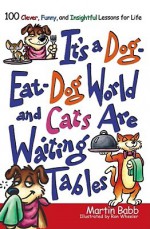 It's a Dog Eat Dog World and Cats Are Waiting Tables: 100 Clever, Funny, and Insightful Lessons for Life - Martin Babb