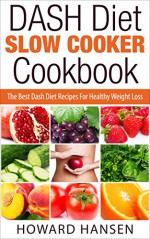 DASH Diet Slow Cooker Cookbook: The Best Dash Diet Recipes For Healthy Weight Loss - Howard Hansen