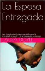 La Esposa Entregada: Una Novedosa Estrategia para Alcanzar La Intimidad, La Pasión y La Armonía con Tu Esposo (Spanish Edition) - Laura Doyle