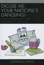 Excuse Me, Your Participle's Dangling: How to Use Grammar to Make Your Writing Powers Soar - Catherine Depino