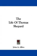 The Life of Thomas Shepard - John A. Albro