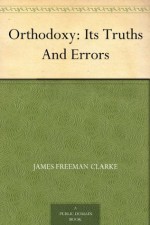 Orthodoxy: Its Truths And Errors - James Freeman Clarke