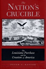 The Nation's Crucible: The Louisiana Purchase and the Creation of America - Peter J. Kastor