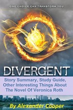 Divergent: Story Summary, Study Guide, Other Interesting Things About The Novel Of Veronica Roth ( Divergent Series- Book 1 Summary) (Divergent: Story ... Divergent Movie Merchandise Series!) - Alexander Cooper, Divergent