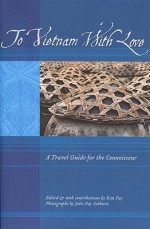 To Vietnam With Love: A Travel Guide for the Connoisseur - Kim Fay, Photographs by Julie Fay Ashborn, Julie Fay Ashborn