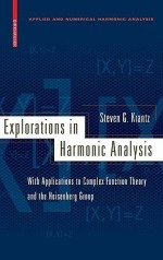 Explorations in Harmonic Analysis: With Applications to Complex Function Theory and the Heisenberg Group - Steven G. Krantz