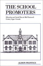 The School Promoters: Education and Social Class in Mid-Nineteenth Century Upper Canada - Alison Prentice