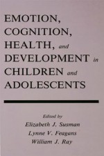 Emotion, Cognition, Health, and Development in Children and Adolescents (Penn State Series on Child and Adolescent Development) - Elizabeth J. Susman, Lynne V. Feagans, William J. Ray