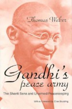 Gandhi's Peace Army: The Shanti Sena and Unarmed Peacekeeping - Thomas Weber