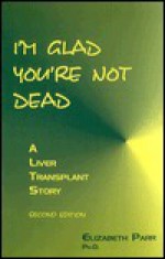 I'm Glad You're Not Dead : A Liver Transplant Story, 2nd edition - Elizabeth Parr