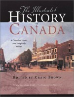 The Illustrated History of Canada: A Canadian Classic, Now Completely Revised - Craig Brown, Ramsay Cook, Christopher Moore