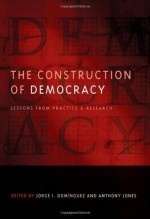 The Construction of Democracy: Lessons from Practice and Research (Democratic Transition and Consolidation) - Jorge I. Domxednguez, Anthony Jones