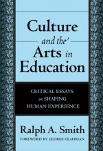 Culture and the Arts in Education: Critical Essayson Shaping Human Experience - Ralph A. Smith