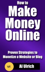 How to Make Money Online: Proven Strategies to Monetize a Website or Blog - Al Ulrich