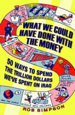 What We Could Have Done With the Money: 50 Ways to Send the Trillion Dollars We've Spent on Iraq - Rob Simpson