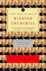 Forty Ways to Look at Winston Churchill: A Brief Account of a Long Life - Gretchen Rubin